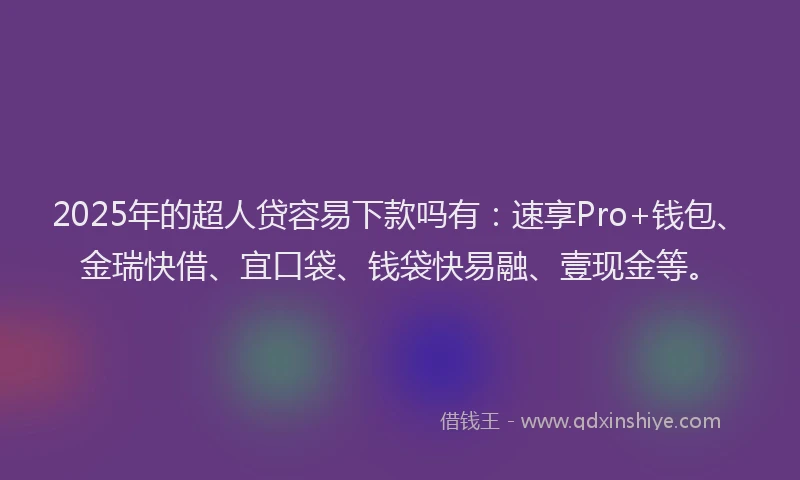 2025年的超人贷容易下款吗有：速享Pro+钱包、金瑞快借、宜口袋、钱袋快易融、壹现金等。