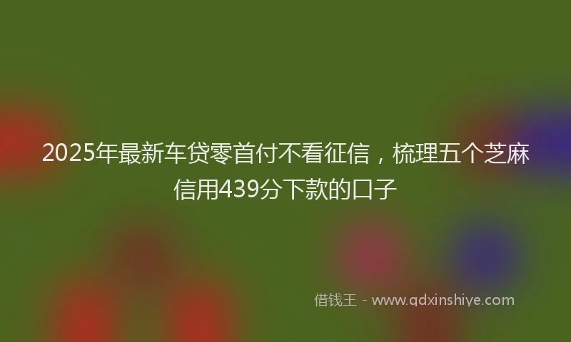 2025年最新车贷零首付不看征信，梳理五个芝麻信用439分下款的口子
