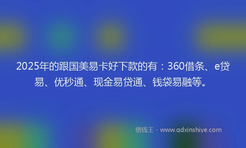 2025年的跟国美易卡好下款的有：360借条、e贷易、优秒通、现金易贷通、钱袋易融等。