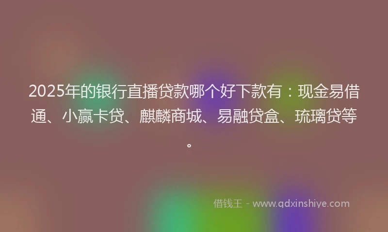2025年的银行直播贷款哪个好下款有：现金易借通、小赢卡贷、麒麟商城、易融贷盒、琉璃贷等。