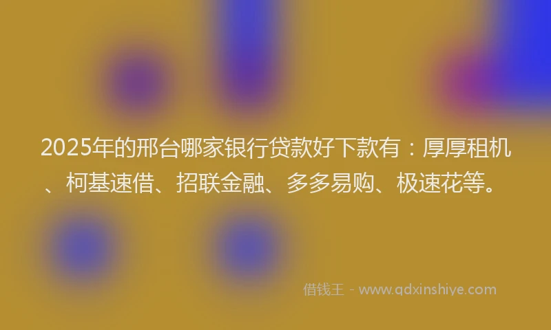 2025年的邢台哪家银行贷款好下款有：厚厚租机、柯基速借、招联金融、多多易购、极速花等。