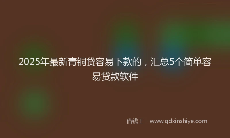 2025年最新青铜贷容易下款的，汇总5个简单容易贷款软件