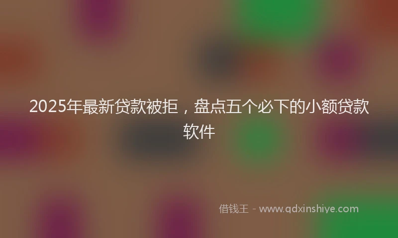 2025年最新贷款被拒，盘点五个必下的小额贷款软件