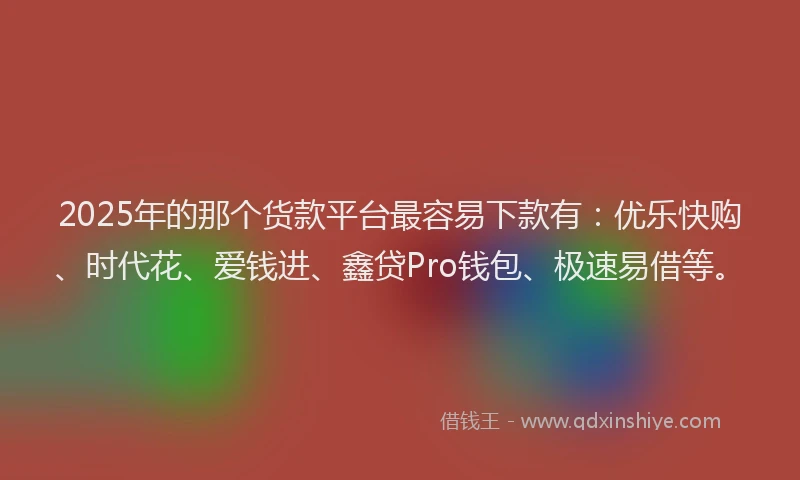 2025年的那个货款平台最容易下款有：优乐快购、时代花、爱钱进、鑫贷Pro钱包、极速易借等。