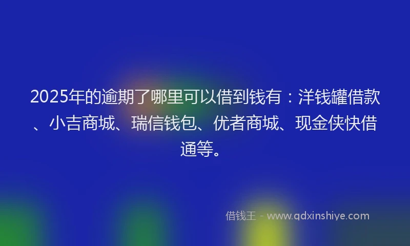 2025年的逾期了哪里可以借到钱有：洋钱罐借款、小吉商城、瑞信钱包、优者商城、现金侠快借通等。