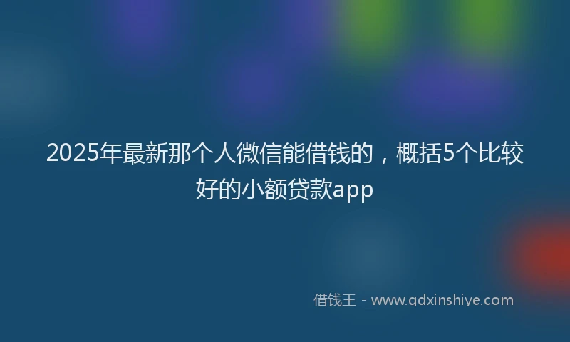 2025年最新那个人微信能借钱的，概括5个比较好的小额贷款app
