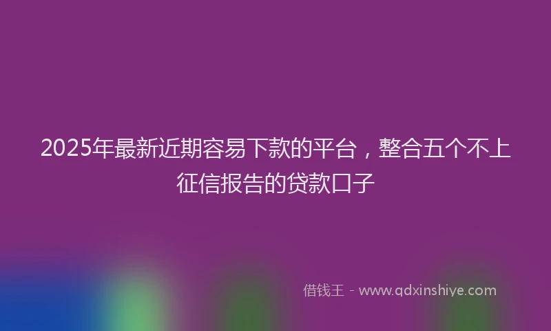 2025年最新近期容易下款的平台，整合五个不上征信报告的贷款口子