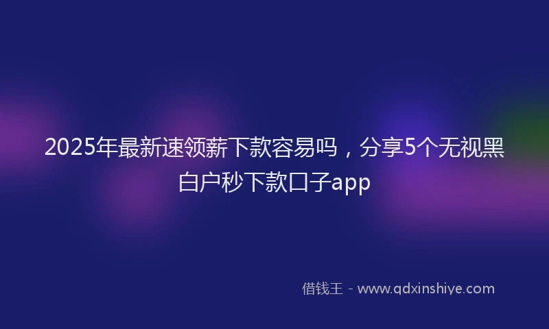 2025年最新速领薪下款容易吗，分享5个无视黑白户秒下款口子app