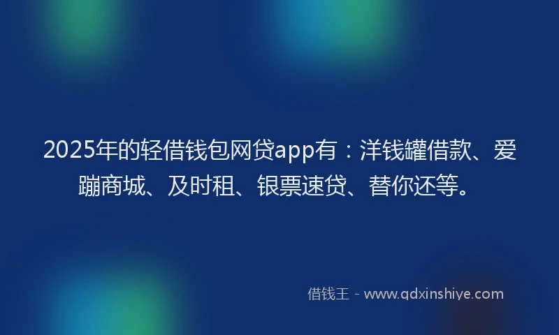 2025年的轻借钱包网贷app有：洋钱罐借款、爱蹦商城、及时租、银票速贷、替你还等。