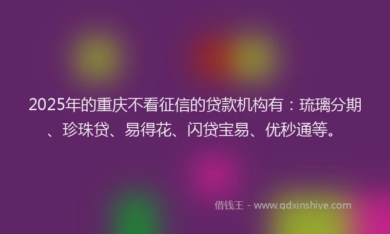 2025年的重庆不看征信的贷款机构有：琉璃分期、珍珠贷、易得花、闪贷宝易、优秒通等。