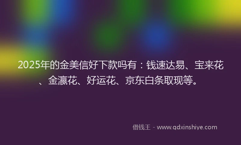 2025年的金美信好下款吗有：钱速达易、宝来花、金瀛花、好运花、京东白条取现等。