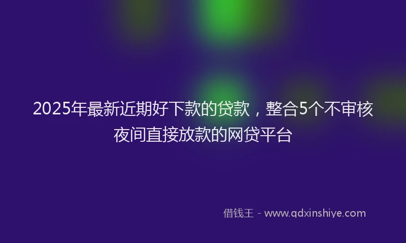 2025年最新近期好下款的贷款，整合5个不审核夜间直接放款的网贷平台