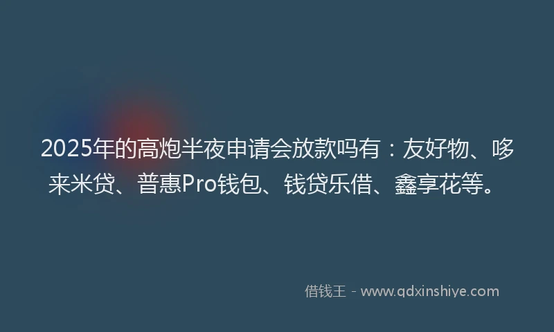 2025年的高炮半夜申请会放款吗有：友好物、哆来米贷、普惠Pro钱包、钱贷乐借、鑫享花等。