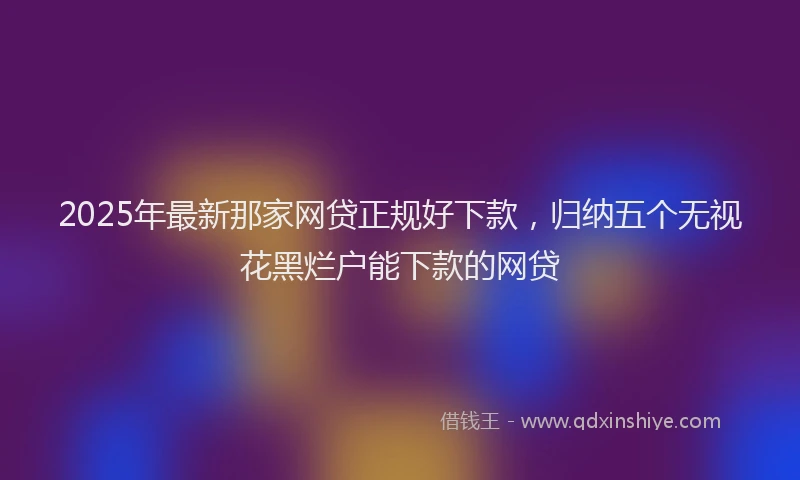 2025年最新那家网贷正规好下款，归纳五个无视花黑烂户能下款的网贷