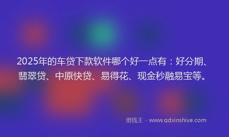 2025年的车贷下款软件哪个好一点有：好分期、翡翠贷、中原快贷、易得花、现金秒融易宝等。