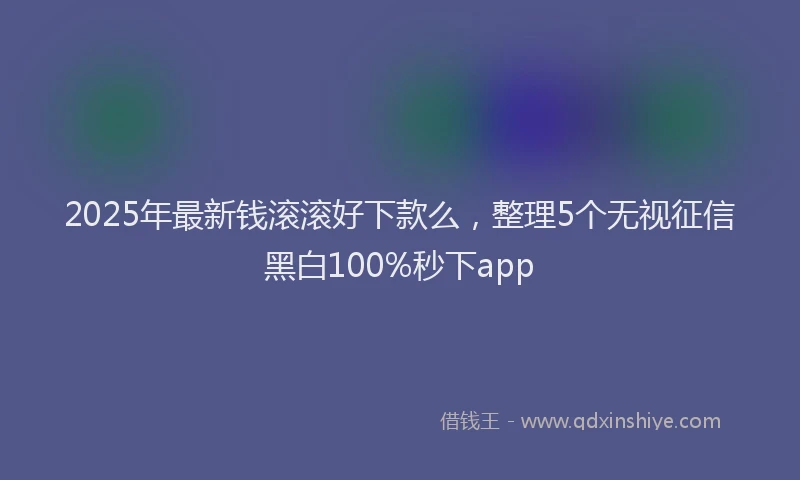 2025年最新钱滚滚好下款么，整理5个无视征信黑白100%秒下app