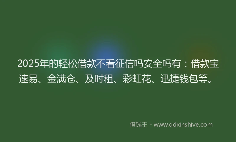 2025年的轻松借款不看征信吗安全吗有：借款宝速易、金满仓、及时租、彩虹花、迅捷钱包等。