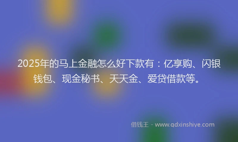 2025年的马上金融怎么好下款有：亿享购、闪银钱包、现金秘书、天天金、爱贷借款等。