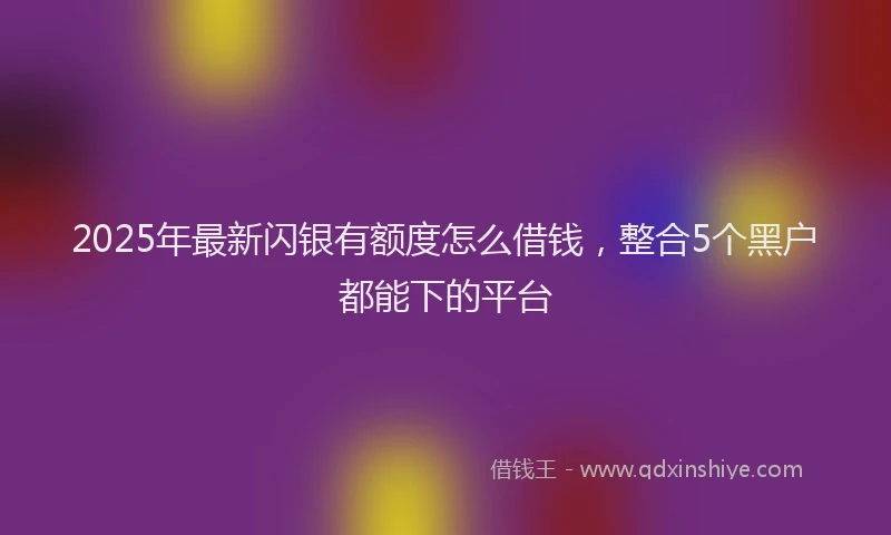 2025年最新闪银有额度怎么借钱，整合5个黑户都能下的平台