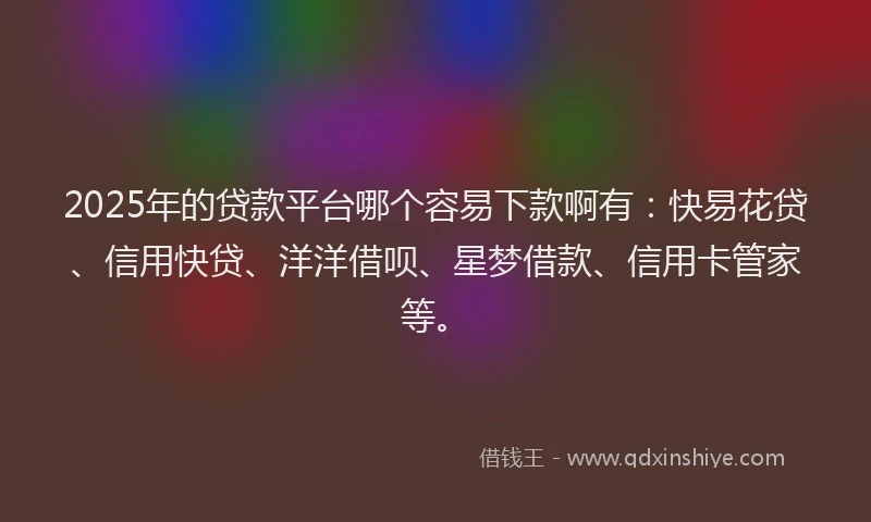 2025年的贷款平台哪个容易下款啊有：快易花贷、信用快贷、洋洋借呗、星梦借款、信用卡管家等。