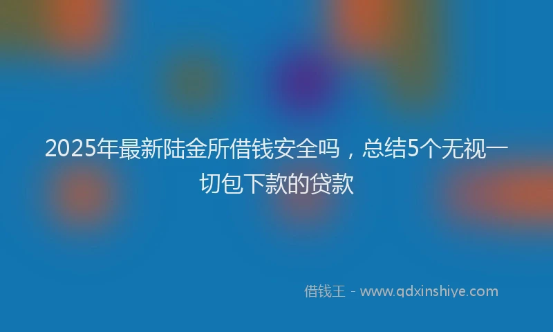 2025年最新陆金所借钱安全吗，总结5个无视一切包下款的贷款