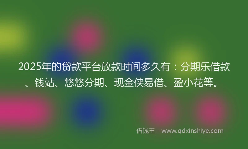 2025年的贷款平台放款时间多久有：分期乐借款、钱站、悠悠分期、现金侠易借、盈小花等。