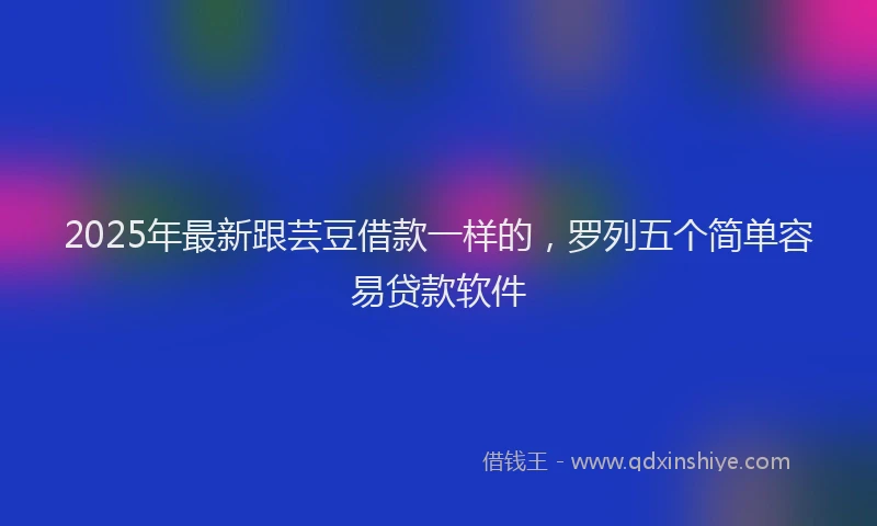 2025年最新跟芸豆借款一样的，罗列五个简单容易贷款软件