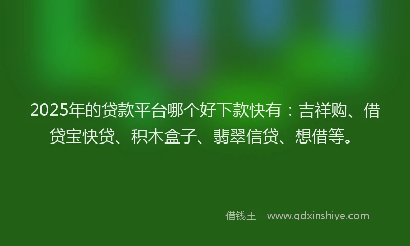 2025年的贷款平台哪个好下款快有：吉祥购、借贷宝快贷、积木盒子、翡翠信贷、想借等。