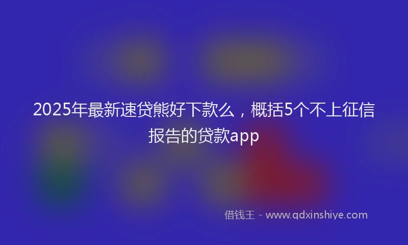 2025年最新速贷熊好下款么，概括5个不上征信报告的贷款app