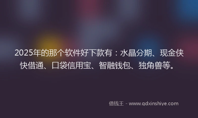 2025年的那个软件好下款有：水晶分期、现金侠快借通、口袋信用宝、智融钱包、独角兽等。