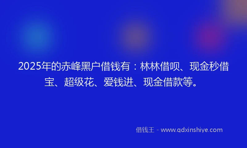 2025年的赤峰黑户借钱有：林林借呗、现金秒借宝、超级花、爱钱进、现金借款等。