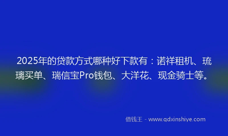 2025年的贷款方式哪种好下款有:诺祥租机、琉璃买单、瑞信宝Pro钱包、大洋花、现金骑士等。