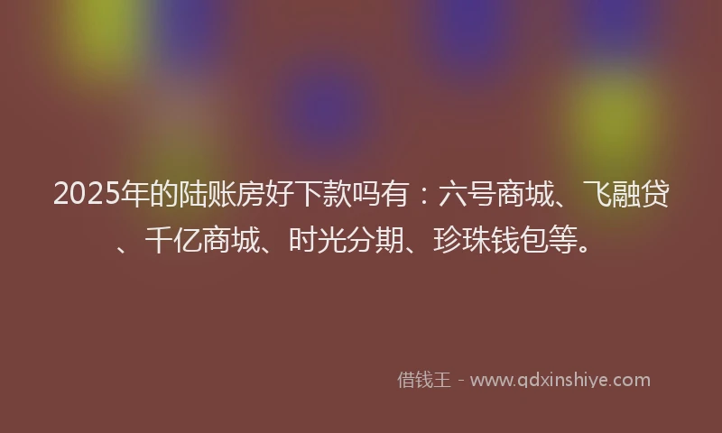 2025年的陆账房好下款吗有：六号商城、飞融贷、千亿商城、时光分期、珍珠钱包等。