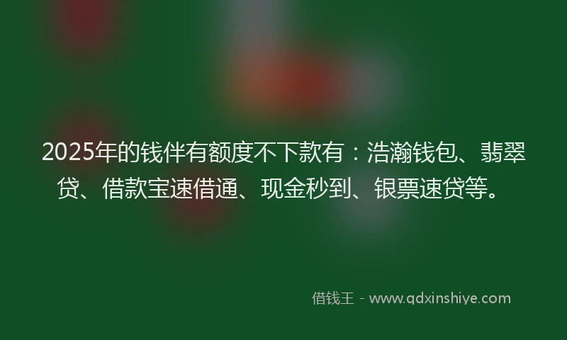 2025年的钱伴有额度不下款有：浩瀚钱包、翡翠贷、借款宝速借通、现金秒到、银票速贷等。