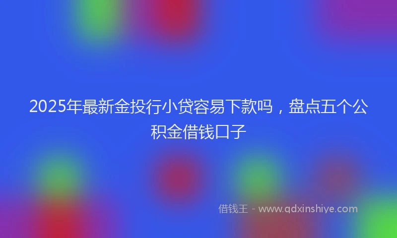 2025年最新金投行小贷容易下款吗，盘点五个公积金借钱口子