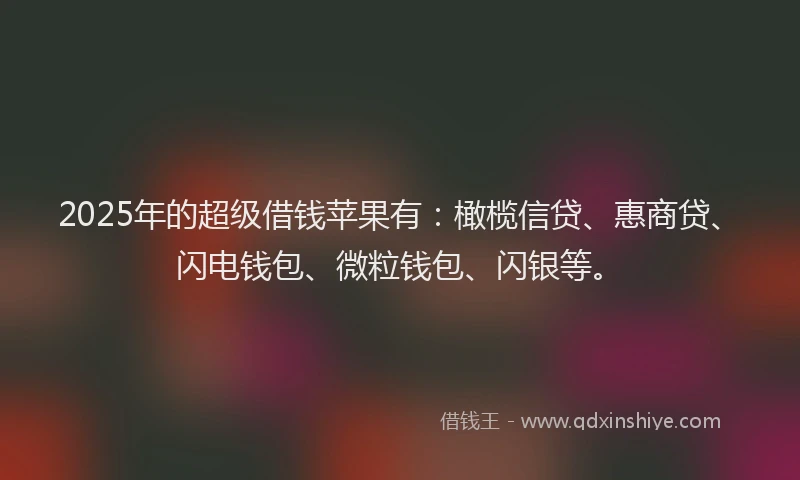 2025年的超级借钱苹果有：橄榄信贷、惠商贷、闪电钱包、微粒钱包、闪银等。