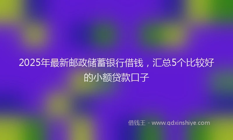 2025年最新邮政储蓄银行借钱，汇总5个比较好的小额贷款口子
