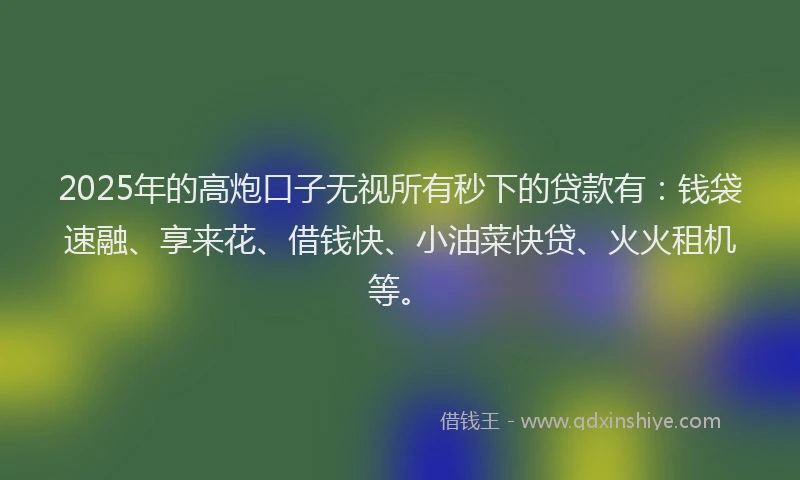 2025年的高炮口子无视所有秒下的贷款有：钱袋速融、享来花、借钱快、小油菜快贷、火火租机等。