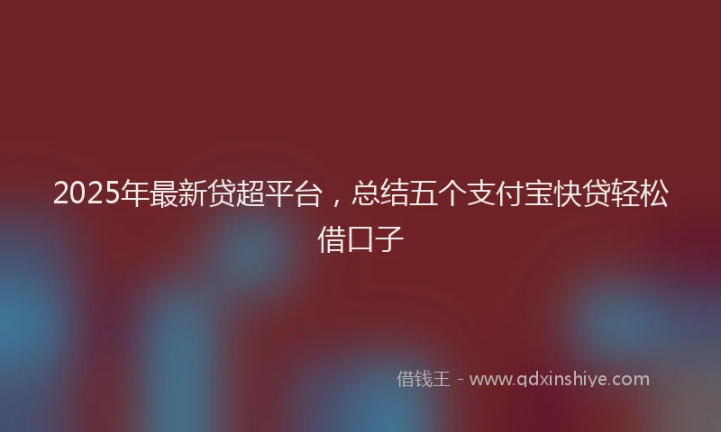 2025年最新贷超平台，总结五个支付宝快贷轻松借口子