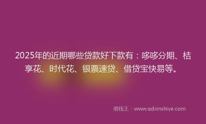 2025年的近期哪些贷款好下款有：哆哆分期、桔享花、时代花、银票速贷、借贷宝快易等。