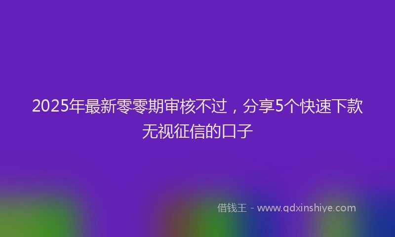 2025年最新零零期审核不过，分享5个快速下款无视征信的口子