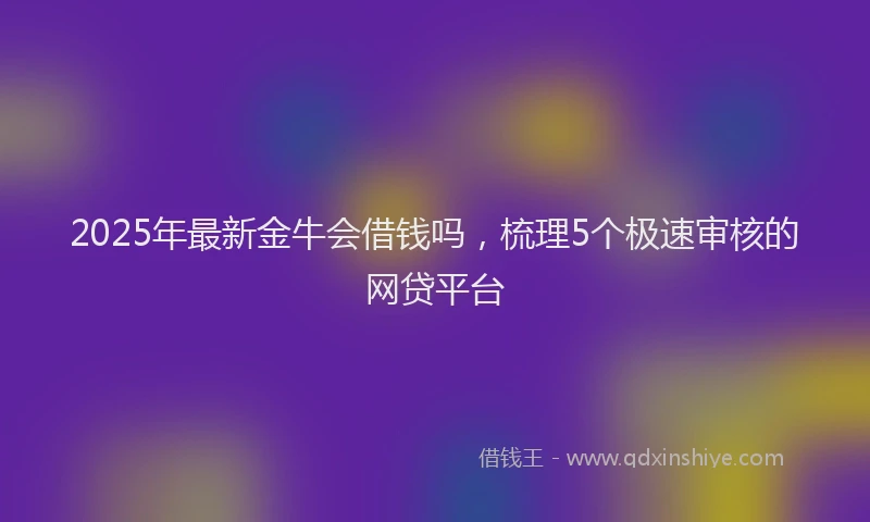 2025年最新金牛会借钱吗，梳理5个极速审核的网贷平台