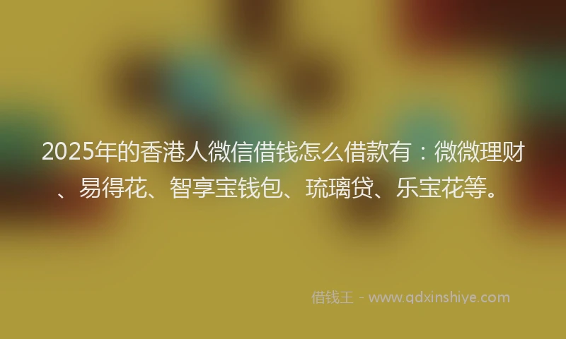 2025年的香港人微信借钱怎么借款有：微微理财、易得花、智享宝钱包、琉璃贷、乐宝花等。