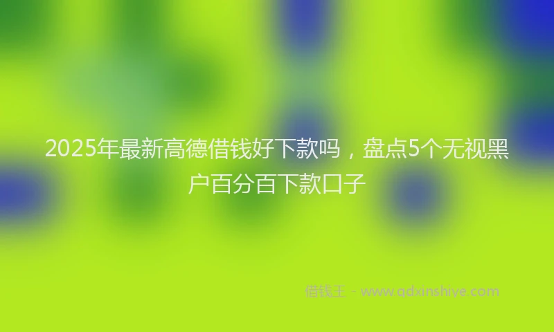 2025年最新高德借钱好下款吗，盘点5个无视黑户百分百下款口子