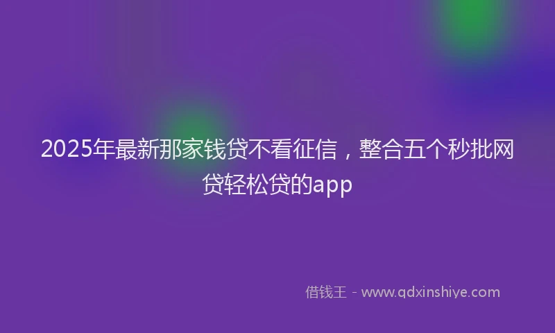 2025年最新那家钱贷不看征信，整合五个秒批网贷轻松贷的app