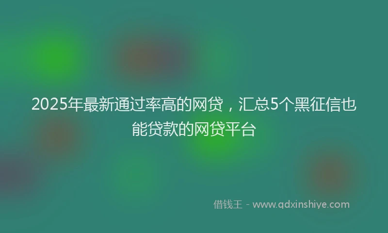 2025年最新通过率高的网贷，汇总5个黑征信也能贷款的网贷平台