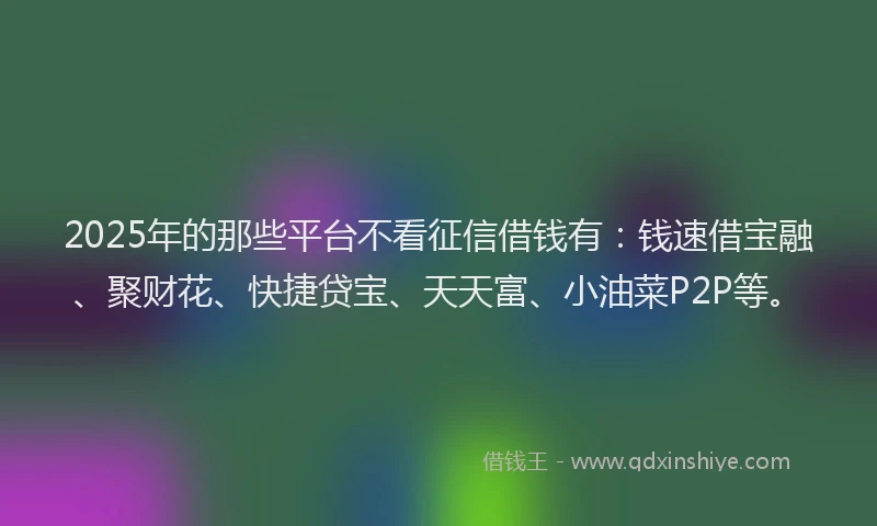 2025年的那些平台不看征信借钱有：钱速借宝融、聚财花、快捷贷宝、天天富、小油菜P2P等。