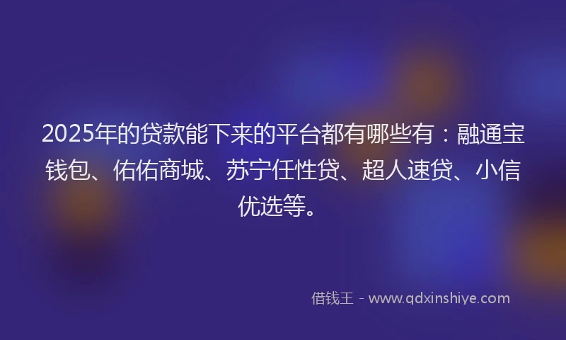 2025年的贷款能下来的平台都有哪些有：融通宝钱包、佑佑商城、苏宁任性贷、超人速贷、小信优选等。