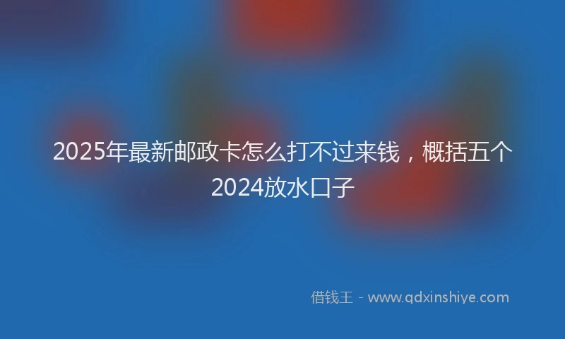 2025年最新邮政卡怎么打不过来钱，概括五个2024放水口子