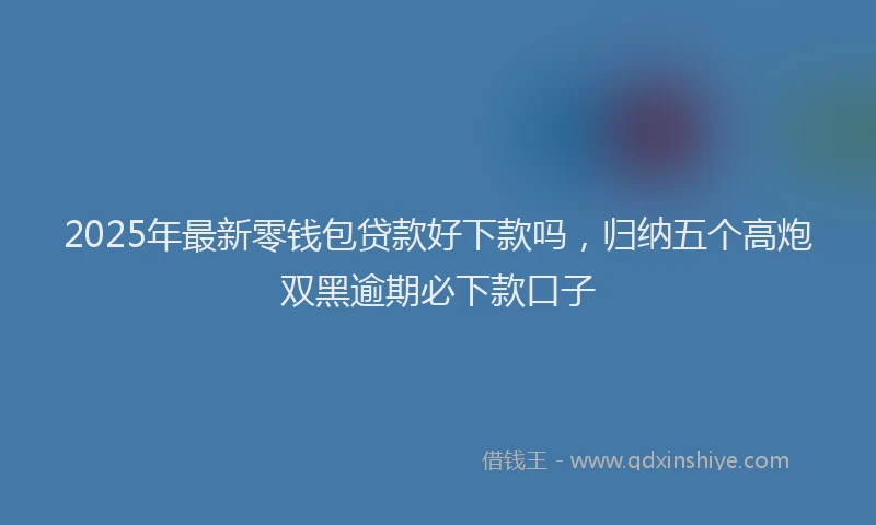 2025年最新零钱包贷款好下款吗，归纳五个高炮双黑逾期必下款口子